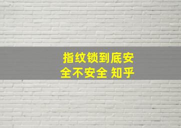 指纹锁到底安全不安全 知乎